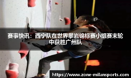 赛事快讯：西宁队在世界攀岩锦标赛小组赛末轮中获胜广州队
