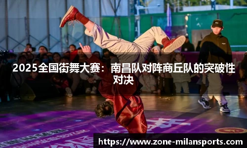2025全国街舞大赛：南昌队对阵商丘队的突破性对决