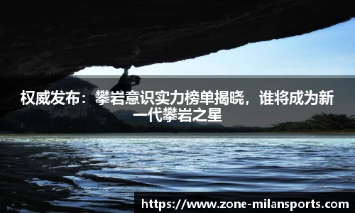 权威发布：攀岩意识实力榜单揭晓，谁将成为新一代攀岩之星