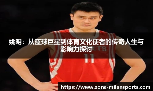 姚明：从篮球巨星到体育文化使者的传奇人生与影响力探讨