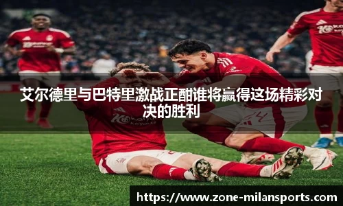 艾尔德里与巴特里激战正酣谁将赢得这场精彩对决的胜利